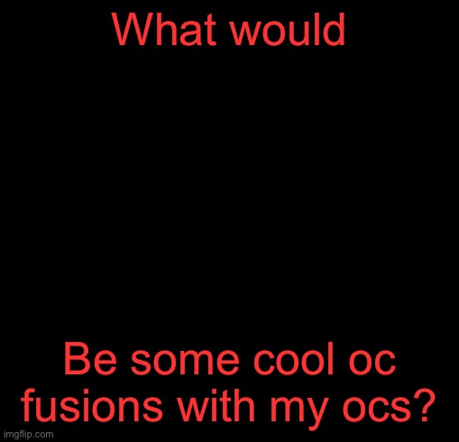 Guh | What would; Be some cool oc fusions with my ocs? | image tagged in guh | made w/ Imgflip meme maker