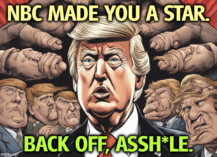 Trump wants to destroy the network that made him a star. Without NBC, you never would have known his name. | NBC MADE YOU A STAR. BACK OFF, ASSH*LE. | image tagged in nbc,msnbc,trump,nobody,unknown | made w/ Imgflip meme maker