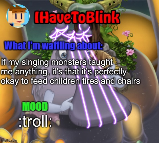 IHaveToBlink Announcement Template | If my singing monsters taught me anything, it’s that it’s perfectly okay to feed children tires and chairs; :troll: | image tagged in ihavetoblink announcement template,my singing monsters | made w/ Imgflip meme maker