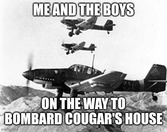 Me and the boys | ME AND THE BOYS; ON THE WAY TO BOMBARD COUGAR'S HOUSE | image tagged in me and the boys | made w/ Imgflip meme maker
