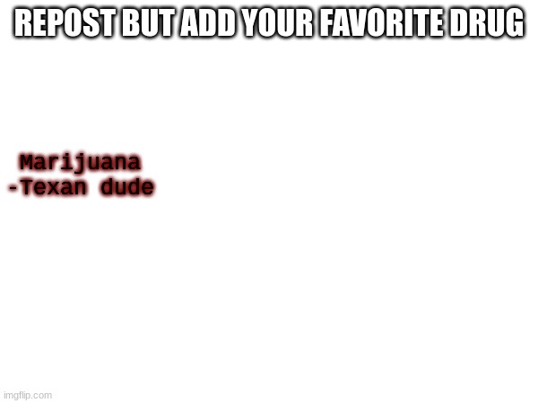 REPOST BUT ADD YOUR FAVORITE DRUG; Marijuana
-Texan dude | made w/ Imgflip meme maker