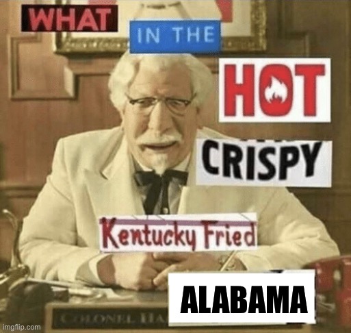 what in the hot crispy kentucky fried frick | ALABAMA | image tagged in what in the hot crispy kentucky fried frick | made w/ Imgflip meme maker
