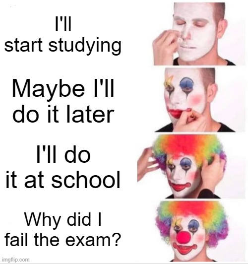 I think this has happened to all of us | I'll start studying; Maybe I'll do it later; I'll do it at school; Why did I fail the exam? | image tagged in memes,clown applying makeup | made w/ Imgflip meme maker