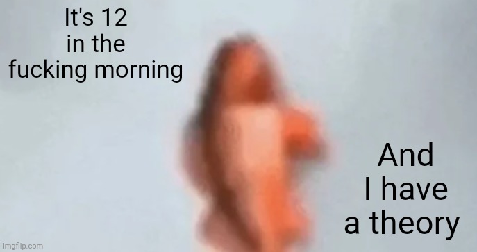 In comments | It's 12 in the fucking morning; And I have a theory | image tagged in fish | made w/ Imgflip meme maker