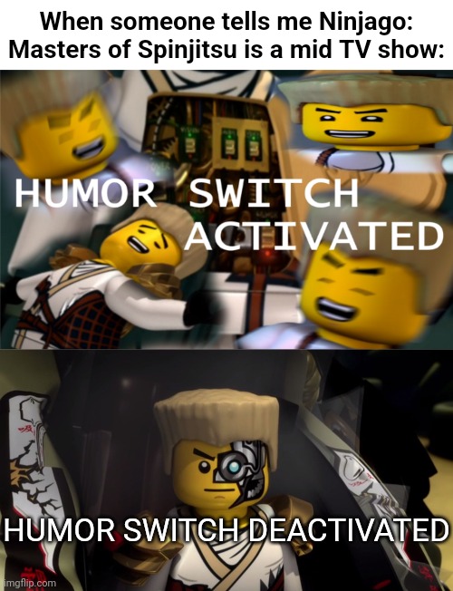 When someone tells me Ninjago: Masters of Spinjitsu is a mid TV show: HUMOR SWITCH DEACTIVATED | image tagged in humor switch activated,ninjago terminator | made w/ Imgflip meme maker
