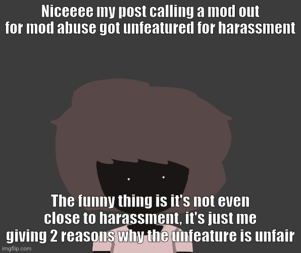 Qhar ben | Niceeee my post calling a mod out for mod abuse got unfeatured for harassment; The funny thing is it's not even close to harassment, it's just me giving 2 reasons why the unfeature is unfair | image tagged in qhar ben | made w/ Imgflip meme maker