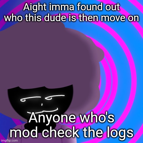 Mwehehehe >:3 | Aight imma found out who this dude is then move on; Anyone who's mod check the logs | image tagged in mwehehehe 3 | made w/ Imgflip meme maker