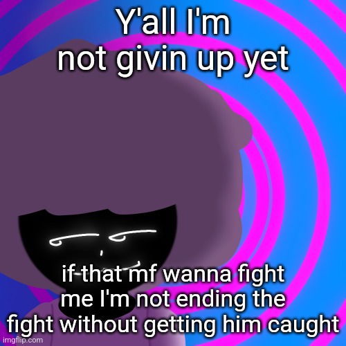 Mwehehehe >:3 | Y'all I'm not givin up yet; if that mf wanna fight me I'm not ending the fight without getting him caught | image tagged in mwehehehe 3 | made w/ Imgflip meme maker
