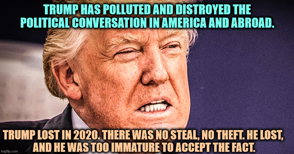 Trump crybaby loser 2020. And for this, Trump wants to destroy America. | TRUMP HAS POLLUTED AND DISTROYED THE POLITICAL CONVERSATION IN AMERICA AND ABROAD. TRUMP LOST IN 2020. THERE WAS NO STEAL, NO THEFT. HE LOST, 
AND HE WAS TOO IMMATURE TO ACCEPT THE FACT. | image tagged in trump,crybaby,loser | made w/ Imgflip meme maker
