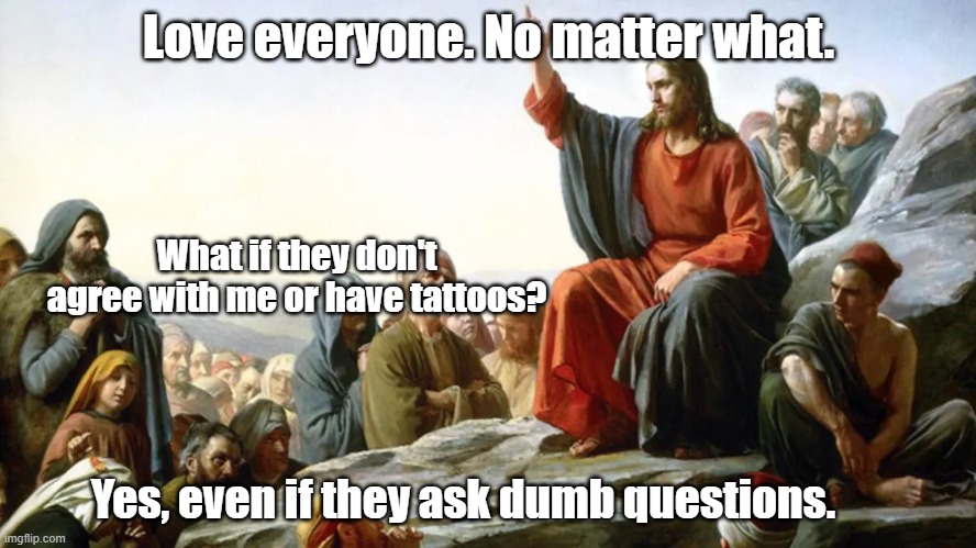 Jesus on the mount | Love everyone. No matter what. What if they don't agree with me or have tattoos? Yes, even if they ask dumb questions. | image tagged in jesus | made w/ Imgflip meme maker