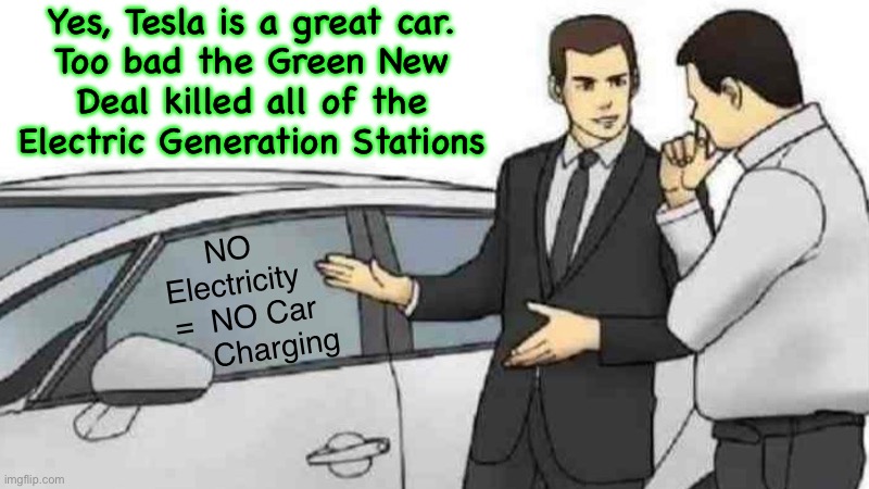 Ask a Green New Dealer, “Where Does Electricity Come From?” | Yes, Tesla is a great car.
Too bad the Green New
Deal killed all of the
Electric Generation Stations; NO
Electricity
  =  NO Car
         Charging | image tagged in memes,car salesman slaps roof of car,stoopid freakin marxists,they havent figured it out,fjb voters kissmyass,dem voters svck | made w/ Imgflip meme maker