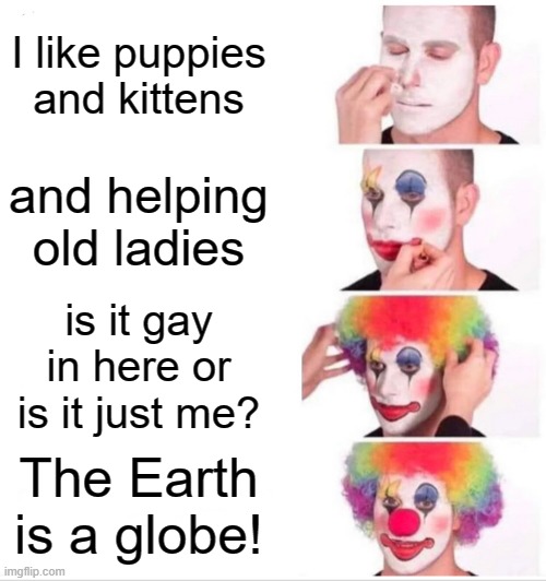 Clown Globe World | I like puppies and kittens; and helping old ladies; is it gay in here or is it just me? The Earth is a globe! | image tagged in memes,clown applying makeup,globe,flat earth,gay | made w/ Imgflip meme maker