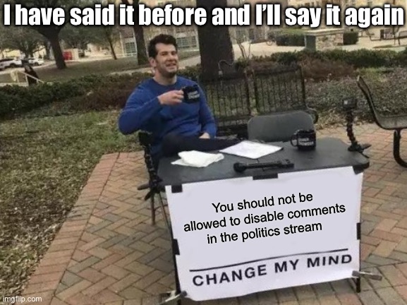 Change my mind | I have said it before and I’ll say it again; You should not be allowed to disable comments in the politics stream | image tagged in memes,change my mind | made w/ Imgflip meme maker