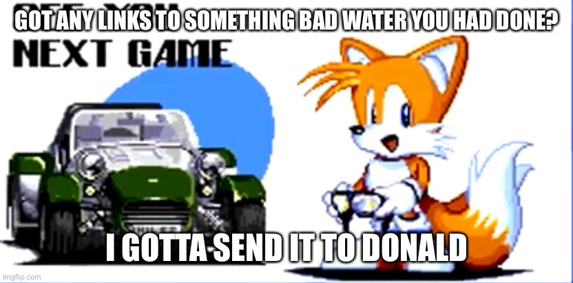 GOT ANY LINKS TO SOMETHING BAD WATER YOU HAD DONE? I GOTTA SEND IT TO DONALD | made w/ Imgflip meme maker