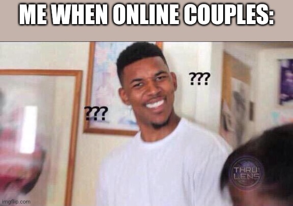 Black guy confused | ME WHEN ONLINE COUPLES: | image tagged in black guy confused | made w/ Imgflip meme maker