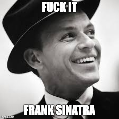 i am so fucked up rn aaaaaaaaah | FUCK IT; FRANK SINATRA | image tagged in frank sinatra | made w/ Imgflip meme maker