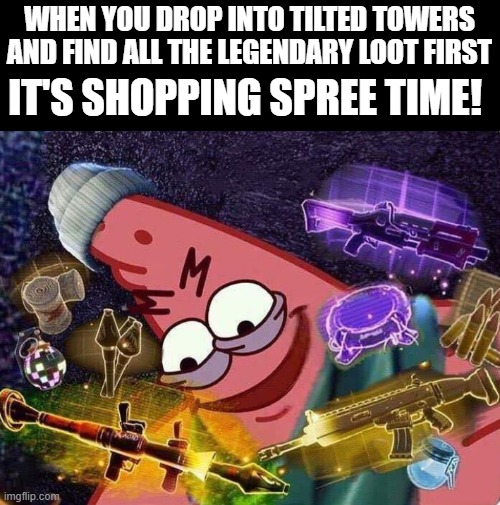 Fortnie | WHEN YOU DROP INTO TILTED TOWERS AND FIND ALL THE LEGENDARY LOOT FIRST; IT'S SHOPPING SPREE TIME! | image tagged in gaming | made w/ Imgflip meme maker