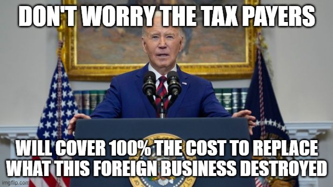 Digging deep into our pockets | DON'T WORRY THE TAX PAYERS; WILL COVER 100% THE COST TO REPLACE WHAT THIS FOREIGN BUSINESS DESTROYED | image tagged in joe biden,biden,fjb,bridge,baltimore,collapse | made w/ Imgflip meme maker