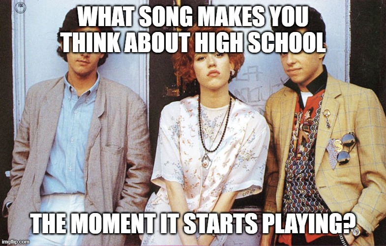 throwback to high school | WHAT SONG MAKES YOU THINK ABOUT HIGH SCHOOL; THE MOMENT IT STARTS PLAYING? | image tagged in high school,school days,nostalgia | made w/ Imgflip meme maker