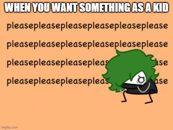 We all did this, don't lie | WHEN YOU WANT SOMETHING AS A KID | image tagged in pleasepleasepleasepleasepleasepleasepleasepleasepleaseplease | made w/ Imgflip meme maker