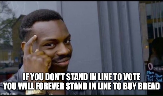 Thinking Black Man | IF YOU DON'T STAND IN LINE TO VOTE YOU WILL FOREVER STAND IN LINE TO BUY BREAD | image tagged in thinking black man | made w/ Imgflip meme maker