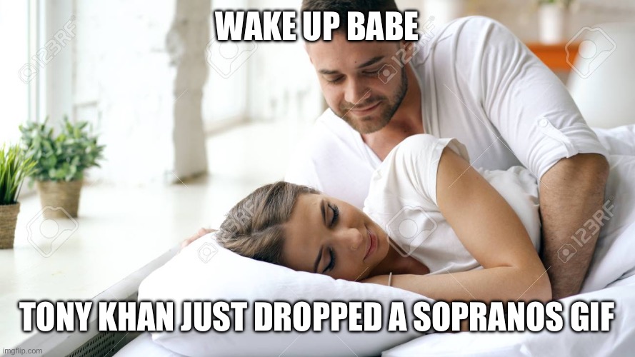 Wake Up Babe | WAKE UP BABE; TONY KHAN JUST DROPPED A SOPRANOS GIF | image tagged in wake up babe | made w/ Imgflip meme maker