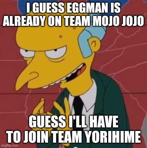 Mr. Burns now joins Team Yorihime instead of eggman. | I GUESS EGGMAN IS ALREADY ON TEAM MOJO JOJO; GUESS I'LL HAVE TO JOIN TEAM YORIHIME | image tagged in mr burns excellent | made w/ Imgflip meme maker