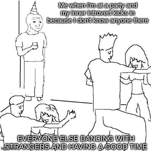 if you find this relatable, cool. yup. no upvote begging. is thou happy? | Me when I'm at a party and my inner introvert kicks in because I don't know anyone there; EVERYONE ELSE DANCING WITH STRANGERS AND HAVING A GOOD TIME | image tagged in they don't know | made w/ Imgflip meme maker