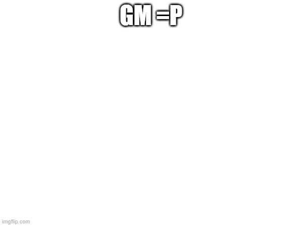 =p | GM =P | made w/ Imgflip meme maker
