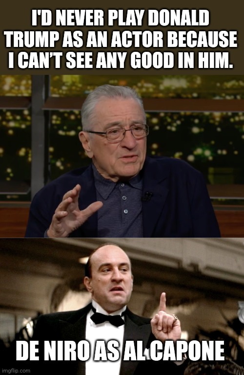 What good did he see in Al Capone? | I'D NEVER PLAY DONALD TRUMP AS AN ACTOR BECAUSE I CAN’T SEE ANY GOOD IN HIM. DE NIRO AS AL CAPONE | made w/ Imgflip meme maker