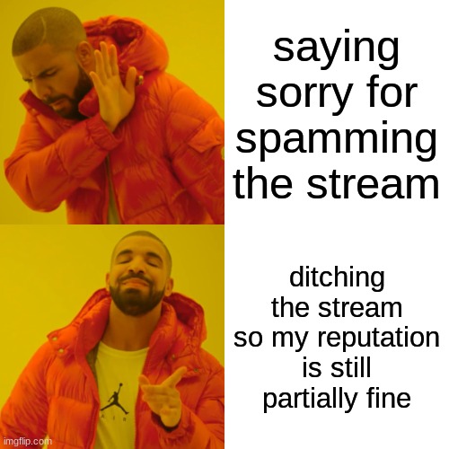 bye for a while =) | saying sorry for spamming the stream; ditching the stream so my reputation is still partially fine | image tagged in memes,drake hotline bling | made w/ Imgflip meme maker