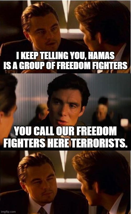 Inception Meme | I KEEP TELLING YOU, HAMAS IS A GROUP OF FREEDOM FIGHTERS; YOU CALL OUR FREEDOM FIGHTERS HERE TERRORISTS. | image tagged in memes,inception | made w/ Imgflip meme maker
