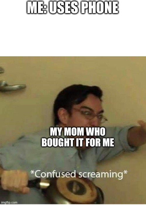 You were the one who did this | ME: USES PHONE; MY MOM WHO BOUGHT IT FOR ME | image tagged in confused screaming | made w/ Imgflip meme maker