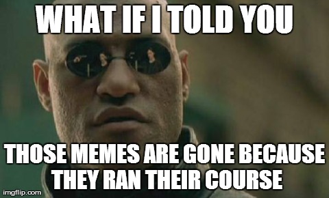 Matrix Morpheus Meme | WHAT IF I TOLD YOU THOSE MEMES ARE GONE BECAUSE THEY RAN THEIR COURSE | image tagged in memes,matrix morpheus,AdviceAnimals | made w/ Imgflip meme maker