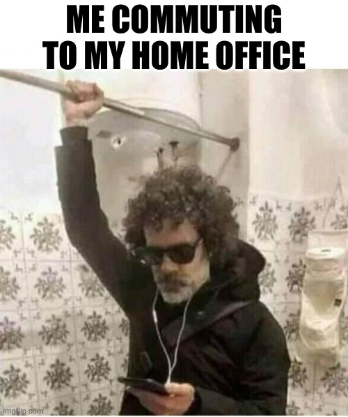 work from home | ME COMMUTING TO MY HOME OFFICE | image tagged in commute,worklifebalance,silly | made w/ Imgflip meme maker