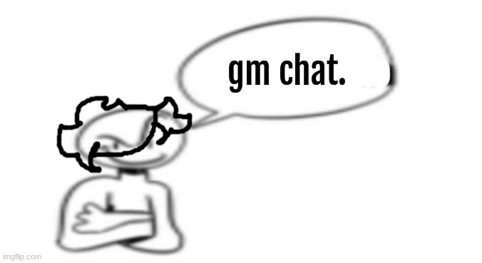 Nuh uh | gm chat. | image tagged in nuh uh | made w/ Imgflip meme maker