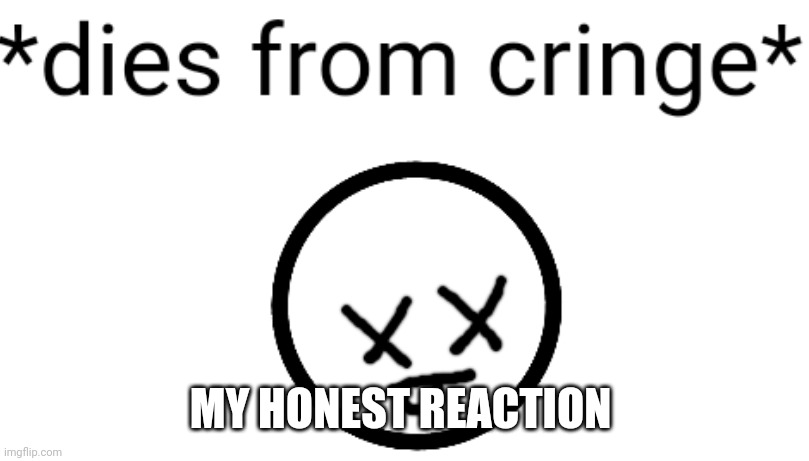 Offiz dies of cringe | MY HONEST REACTION | image tagged in offiz dies of cringe | made w/ Imgflip meme maker