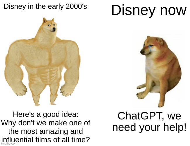 Disney then vs now | Disney in the early 2000's; Disney now; Here's a good idea: Why don't we make one of the most amazing and influential films of all time? ChatGPT, we need your help! | image tagged in memes,buff doge vs cheems | made w/ Imgflip meme maker