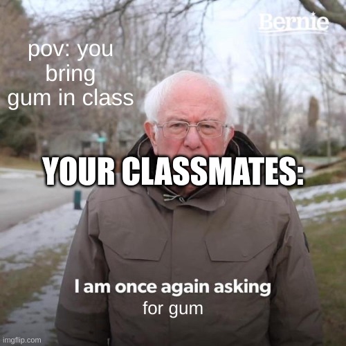 Bernie I Am Once Again Asking For Your Support | pov: you bring gum in class; YOUR CLASSMATES:; for gum | image tagged in memes,bernie i am once again asking for your support | made w/ Imgflip meme maker