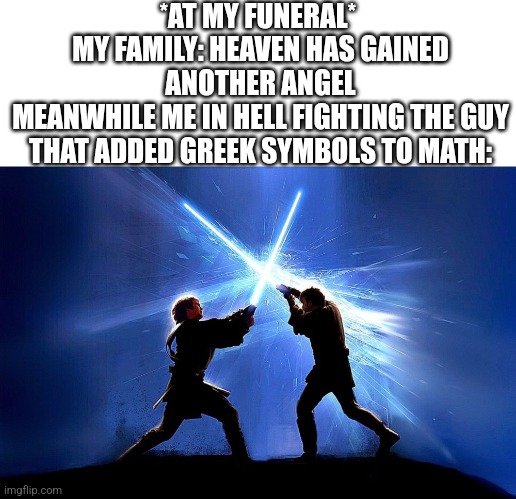 lightsaber battle | *AT MY FUNERAL* 
MY FAMILY: HEAVEN HAS GAINED ANOTHER ANGEL
MEANWHILE ME IN HELL FIGHTING THE GUY THAT ADDED GREEK SYMBOLS TO MATH: | image tagged in lightsaber battle | made w/ Imgflip meme maker