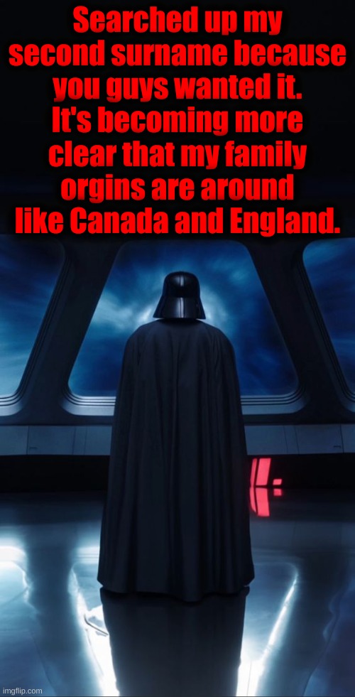 Searched up my second surname because you guys wanted it.
It's becoming more clear that my family orgins are around like Canada and England. | made w/ Imgflip meme maker