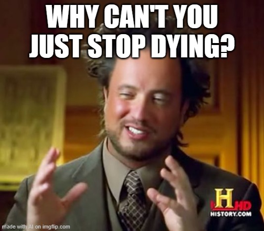 Just why? | WHY CAN'T YOU JUST STOP DYING? | image tagged in memes,ancient aliens,ai generated,ai meme | made w/ Imgflip meme maker