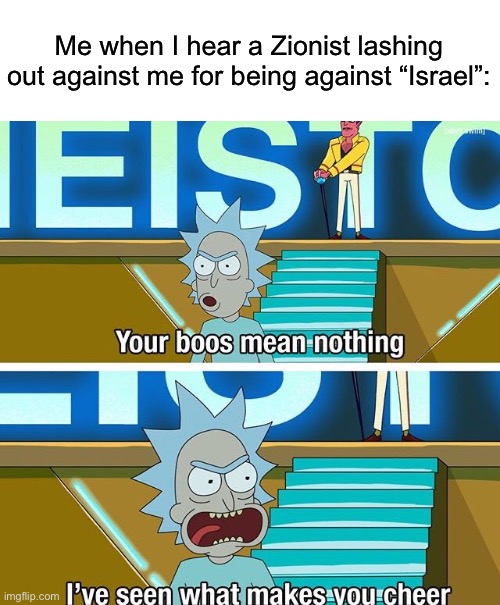 The opinions of those cheering on war crimes do not matter, remember that | Me when I hear a Zionist lashing out against me for being against “Israel”: | image tagged in rick and morty your boos mean nothing | made w/ Imgflip meme maker