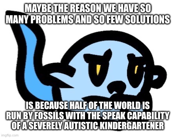 Just food for thought :/ | MAYBE THE REASON WE HAVE SO MANY PROBLEMS AND SO FEW SOLUTIONS; IS BECAUSE HALF OF THE WORLD IS RUN BY FOSSILS WITH THE SPEAK CAPABILITY OF A SEVERELY AUTISTIC KINDERGARTENER | image tagged in upset hoplash | made w/ Imgflip meme maker