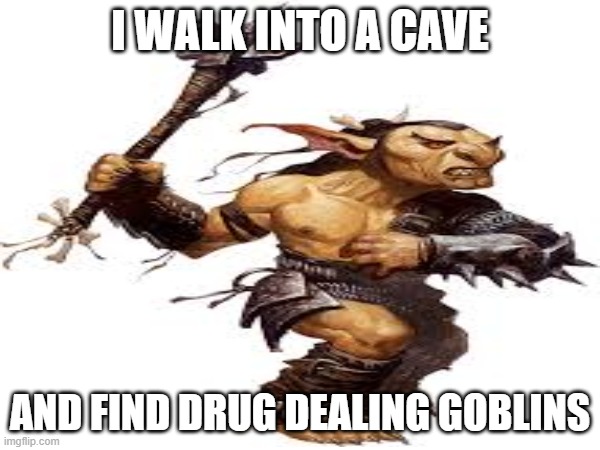 Drug dealing goblins in a cave | I WALK INTO A CAVE; AND FIND DRUG DEALING GOBLINS | image tagged in yes | made w/ Imgflip meme maker