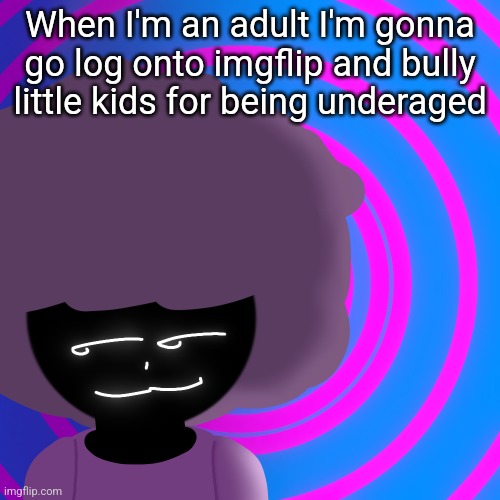 Mwehehehe >:3 | When I'm an adult I'm gonna go log onto imgflip and bully little kids for being underaged | image tagged in mwehehehe 3 | made w/ Imgflip meme maker