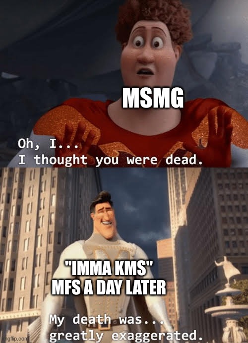 My death was greatly exaggerated | MSMG; "IMMA KMS" MFS A DAY LATER | image tagged in my death was greatly exaggerated | made w/ Imgflip meme maker