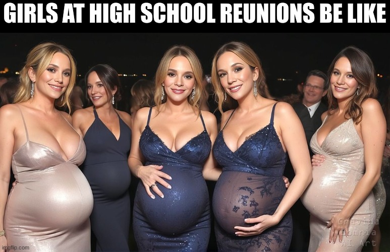 GIRLS AT HIGH SCHOOL REUNIONS BE LIKE | image tagged in pregnant woman,girls,high school,reunion | made w/ Imgflip meme maker