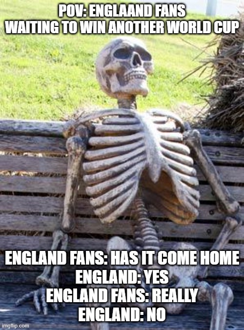 Waiting Skeleton Meme | POV: ENGLAAND FANS WAITING TO WIN ANOTHER WORLD CUP; ENGLAND FANS: HAS IT COME HOME
ENGLAND: YES
ENGLAND FANS: REALLY
ENGLAND: NO | image tagged in memes,waiting skeleton | made w/ Imgflip meme maker
