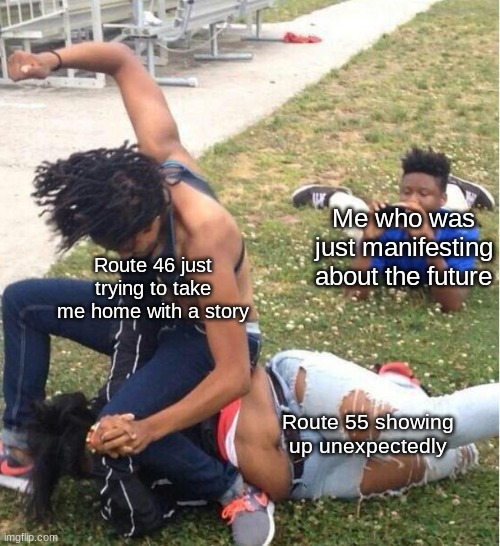 This litterally happened to me yesterday when I was just about to arrive home... | Me who was just manifesting about the future; Route 46 just trying to take me home with a story; Route 55 showing up unexpectedly | image tagged in guy recording a fight | made w/ Imgflip meme maker
